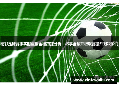 精彩足球赛事实时直播全程跟踪分析，尽享全球顶级联赛激烈对决瞬间