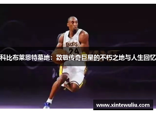 科比布莱恩特墓地：致敬传奇巨星的不朽之地与人生回忆