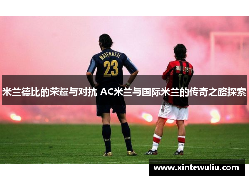 米兰德比的荣耀与对抗 AC米兰与国际米兰的传奇之路探索