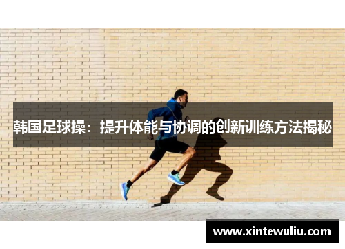 韩国足球操：提升体能与协调的创新训练方法揭秘