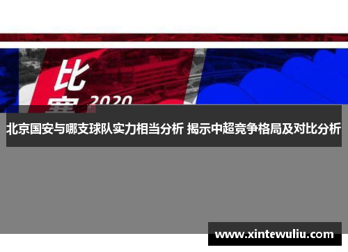 北京国安与哪支球队实力相当分析 揭示中超竞争格局及对比分析