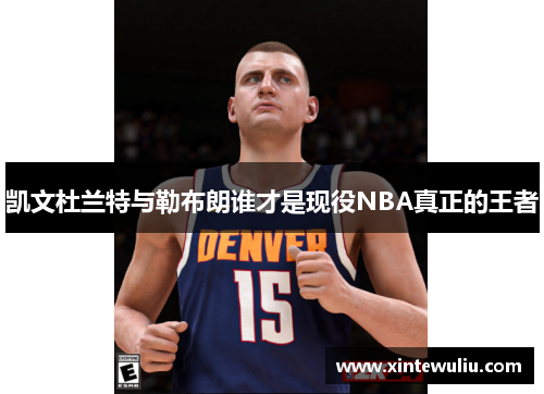 凯文杜兰特与勒布朗谁才是现役NBA真正的王者