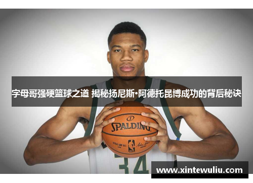 字母哥强硬篮球之道 揭秘扬尼斯·阿德托昆博成功的背后秘诀