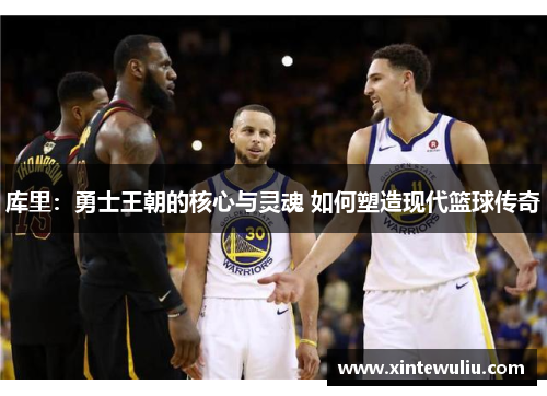 库里：勇士王朝的核心与灵魂 如何塑造现代篮球传奇