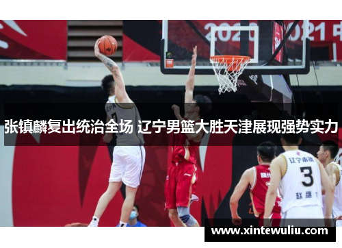 张镇麟复出统治全场 辽宁男篮大胜天津展现强势实力