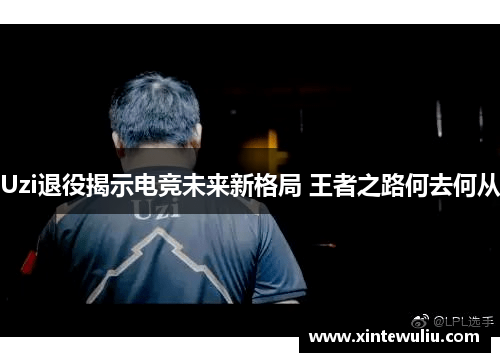 Uzi退役揭示电竞未来新格局 王者之路何去何从