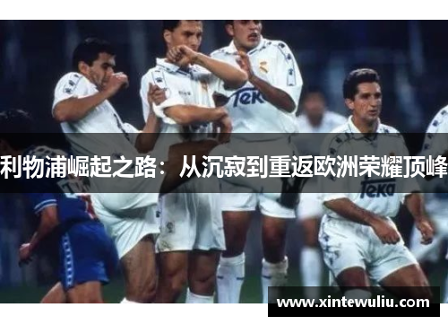 利物浦崛起之路：从沉寂到重返欧洲荣耀顶峰