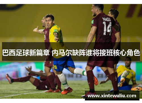 巴西足球新篇章 内马尔缺阵谁将接班核心角色