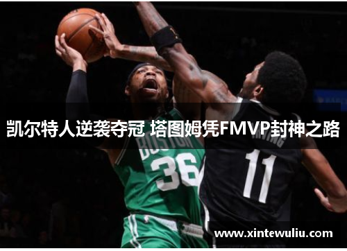 凯尔特人逆袭夺冠 塔图姆凭FMVP封神之路