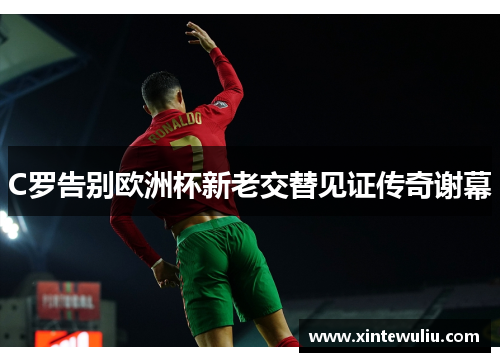 C罗告别欧洲杯新老交替见证传奇谢幕