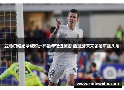 亚马尔破纪录成欧洲杯最年轻进球者 西班牙未来领袖崭露头角