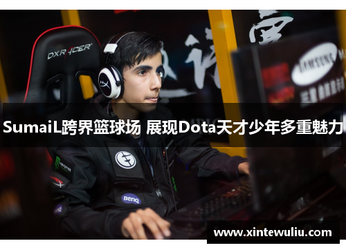 SumaiL跨界篮球场 展现Dota天才少年多重魅力