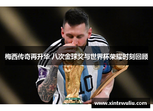梅西传奇再升华 八次金球奖与世界杯荣耀时刻回顾