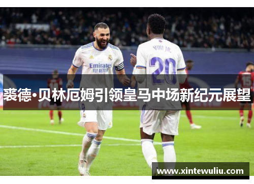 裘德·贝林厄姆引领皇马中场新纪元展望