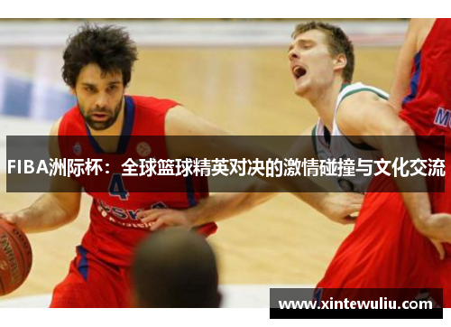 FIBA洲际杯：全球篮球精英对决的激情碰撞与文化交流