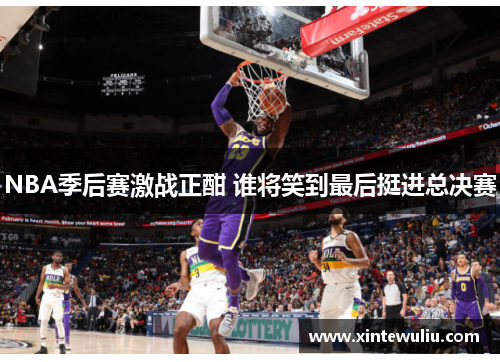 NBA季后赛激战正酣 谁将笑到最后挺进总决赛
