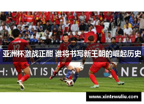 亚洲杯激战正酣 谁将书写新王朝的崛起历史
