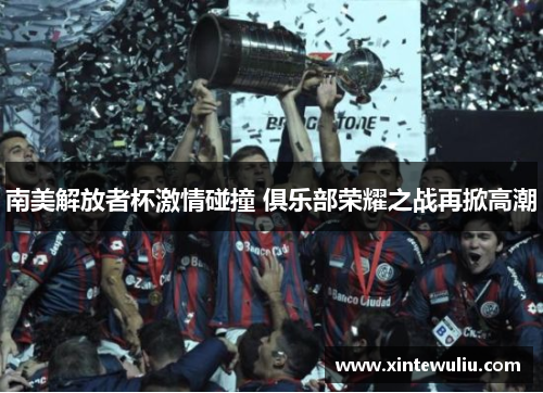 南美解放者杯激情碰撞 俱乐部荣耀之战再掀高潮