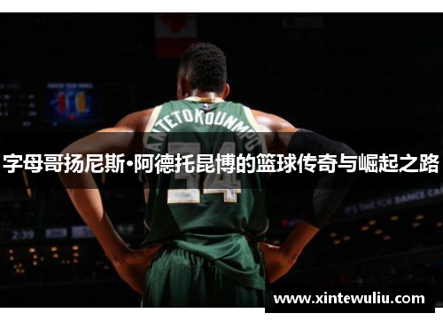 字母哥扬尼斯·阿德托昆博的篮球传奇与崛起之路
