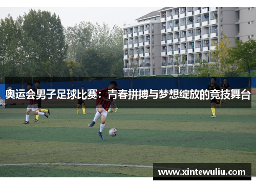 奥运会男子足球比赛：青春拼搏与梦想绽放的竞技舞台