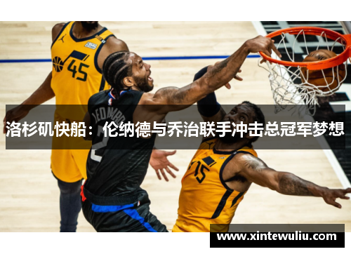 洛杉矶快船：伦纳德与乔治联手冲击总冠军梦想