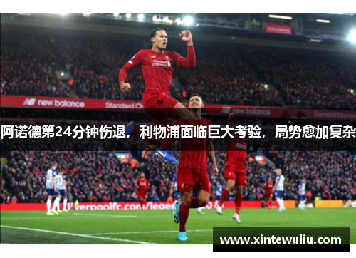 阿诺德第24分钟伤退，利物浦面临巨大考验，局势愈加复杂