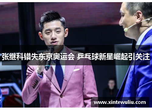 张继科错失东京奥运会 乒乓球新星崛起引关注